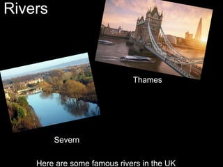 Rivers
Here are some famous rivers in the UK
Thames
Severn
 
