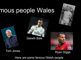 mous people Wales
Here are some famous Welsh people
Ryan GiggsTom Jones
Gareth Bale
 