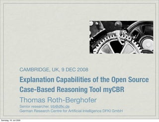 CAMBRIDGE, UK, 9 DEC 2008

                     Explanation Capabilities of the Open Source
                     Case-Based Reasoning Tool myCBR
                     Thomas Roth-Berghofer
                     Senior researcher, trb@dfki.de
                     German Research Centre for Artiﬁcial Intelligence DFKI GmbH

Samstag, 18. Juli 2009
 