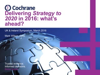 Delivering Strategy to
2020 in 2016: what’s
ahead?
UK & Ireland Symposium, March 2016
Mark Wilson, CEO
Trusted evidence.
Informed decisions.
Better health.
 