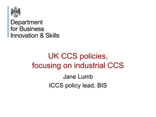 UK CCS policies,
focusing on industrial CCS
Jane Lumb
ICCS policy lead, BIS
 