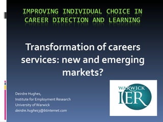 Transformation of careers services: new and emerging markets? Deirdre Hughes, Institute for Employment Research University of Warwick [email_address] 