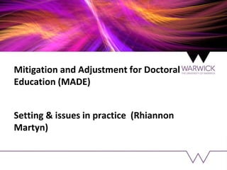 Mitigation and Adjustment for Doctoral
Education (MADE)
Setting & issues in practice (Rhiannon
Martyn)
 
