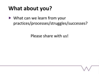 What about you?
What can we learn from your
practices/processes/struggles/successes?
Please share with us!
 