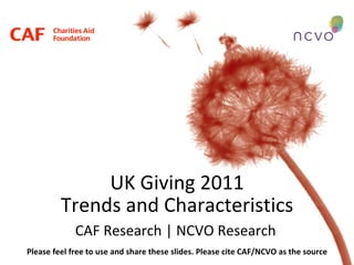 UK Giving 2011 Trends and Characteristics CAF Research | NCVO Research Please feel free to use and share these slides. Please cite CAF/NCVO as the source 