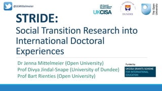 STRIDE:
Social Transition Research into
International Doctoral
Experiences
@JLMittelmeier
Dr Jenna Mittelmeier (Open University)
Prof Divya Jindal-Snape (University of Dundee)
Prof Bart Rienties (Open University)
 