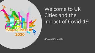 Welcome to UK
Cities and the
impact of Covid-19
#SmartCitiesUK
 