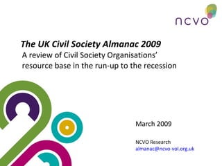 The UK Civil Society Almanac 2009 A review of Civil Society Organisations’ resource base in the run-up to the recession March 2009 NCVO Research [email_address]   