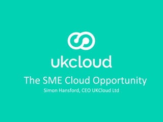 The SME Cloud Opportunity
Simon Hansford, CEO UKCloud Ltd
 