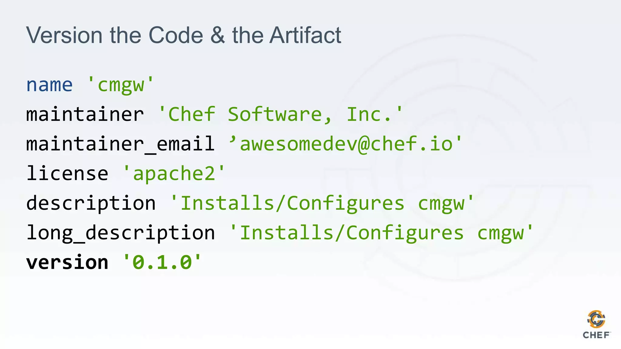 Version the Code & the Artifact
name 'cmgw'
maintainer 'Chef Software, Inc.'
maintainer_email ’awesomedev@chef.io'
license 'apache2'
description 'Installs/Configures cmgw'
long_description 'Installs/Configures cmgw'
version '0.1.0'
 