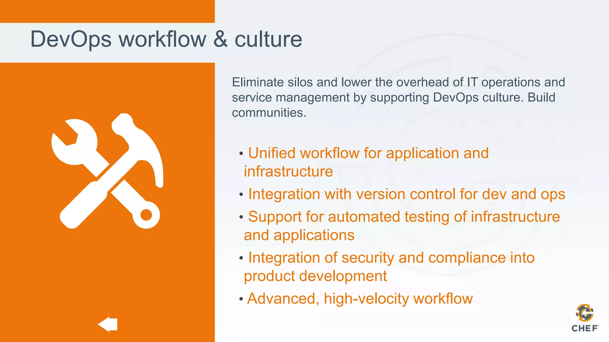 DevOps workflow & culture
Eliminate silos and lower the overhead of IT operations and
service management by supporting DevOps culture. Build
communities.
• Unified workflow for application and
infrastructure
• Integration with version control for dev and ops
• Support for automated testing of infrastructure
and applications
• Integration of security and compliance into
product development
• Advanced, high-velocity workflow
 