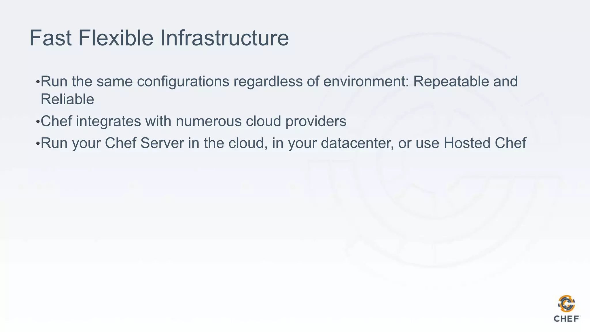 Fast Flexible Infrastructure
•Run the same configurations regardless of environment: Repeatable and
Reliable
•Chef integrates with numerous cloud providers
•Run your Chef Server in the cloud, in your datacenter, or use Hosted Chef
 