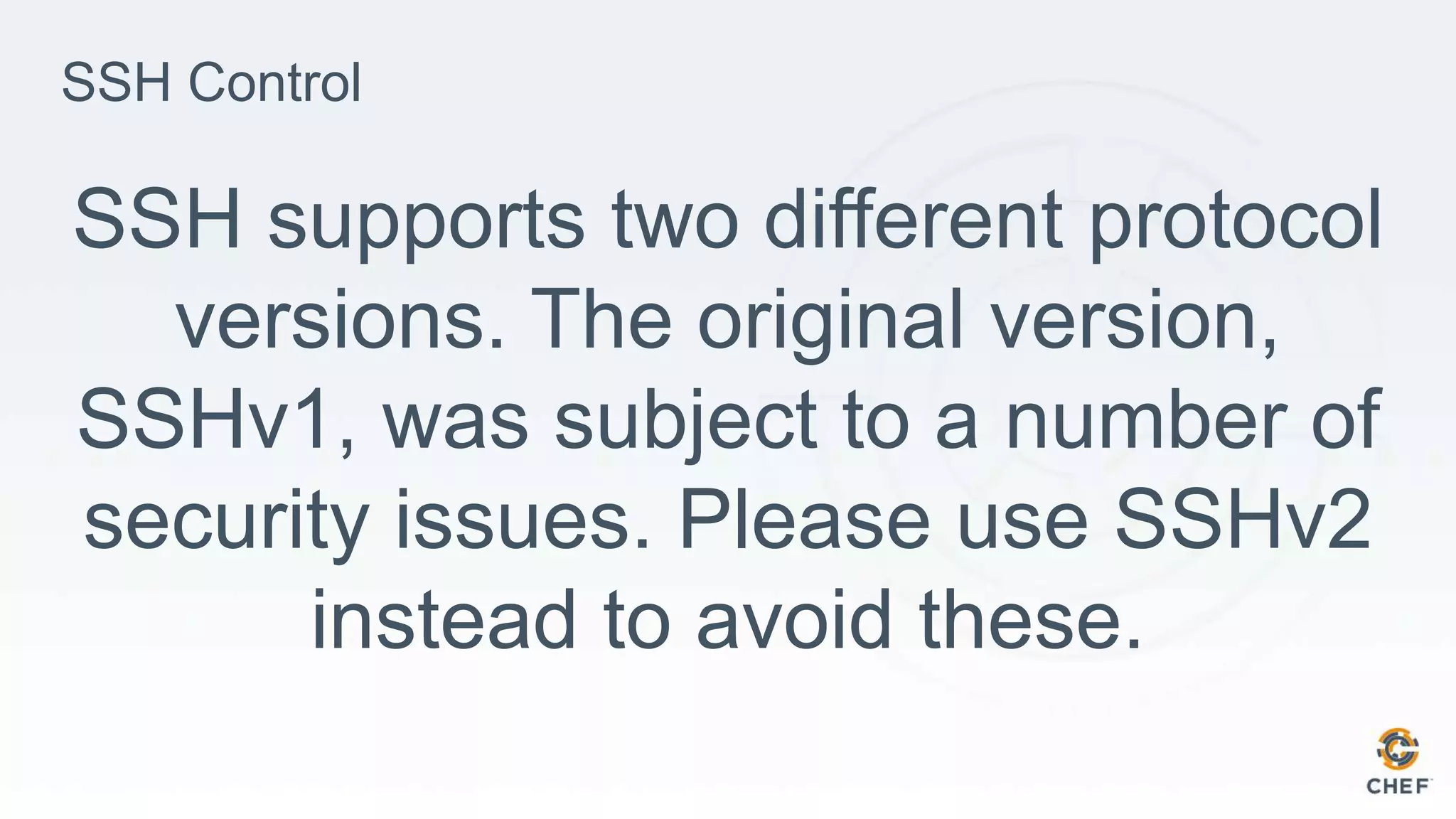 SSH Control
SSH supports two different protocol
versions. The original version,
SSHv1, was subject to a number of
security issues. Please use SSHv2
instead to avoid these.
 