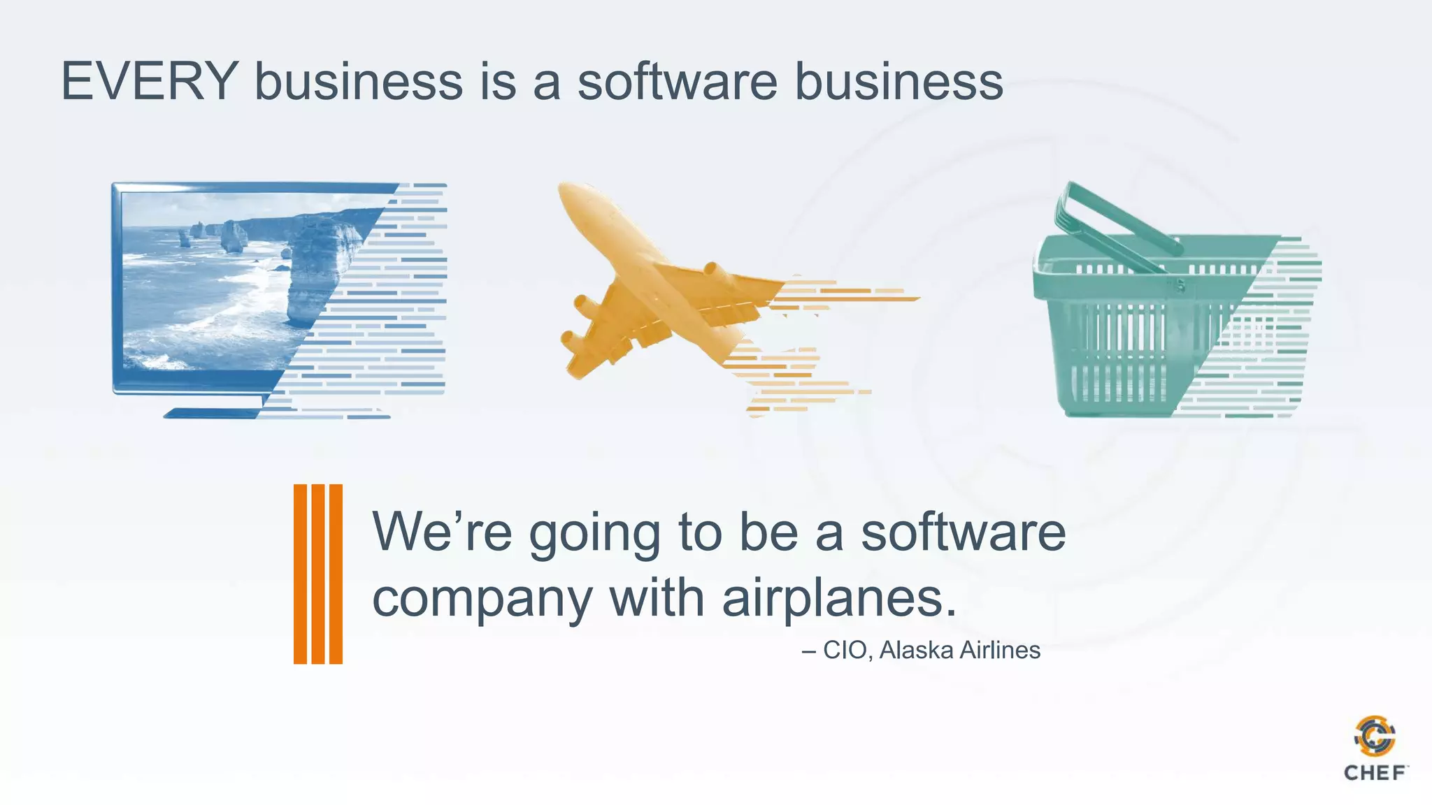 EVERY business is a software business
We’re going to be a software
company with airplanes.
– CIO, Alaska Airlines
 