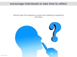 (c) C4LPT, 2016 29
encourage individuals to take time to reﬂect
“We don’t learn from experience; we learn from reﬂecting on experience” 
John Dewy
 