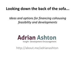 Looking down the back of the sofa...
Ideas and options for financing cohousing
feasibility and developments
http://about.me/adrianashton
 