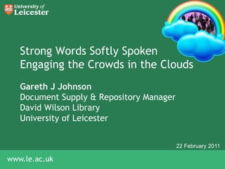Strong Words Softly SpokenEngaging the Crowds in the Clouds Gareth J Johnson Document Supply & Repository Manager David Wilson Library University of Leicester 22 February 2011 