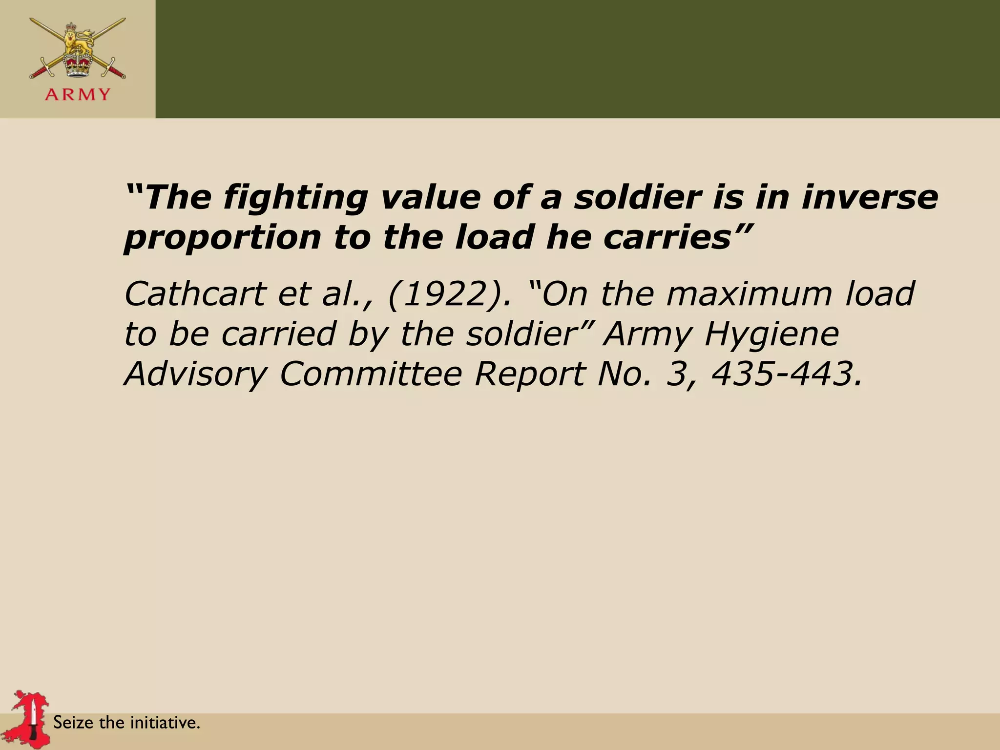 Seize the initiative.
“The fighting value of a soldier is in inverse
proportion to the load he carries”
Cathcart et al., (1922). “On the maximum load
to be carried by the soldier” Army Hygiene
Advisory Committee Report No. 3, 435-443.
 
