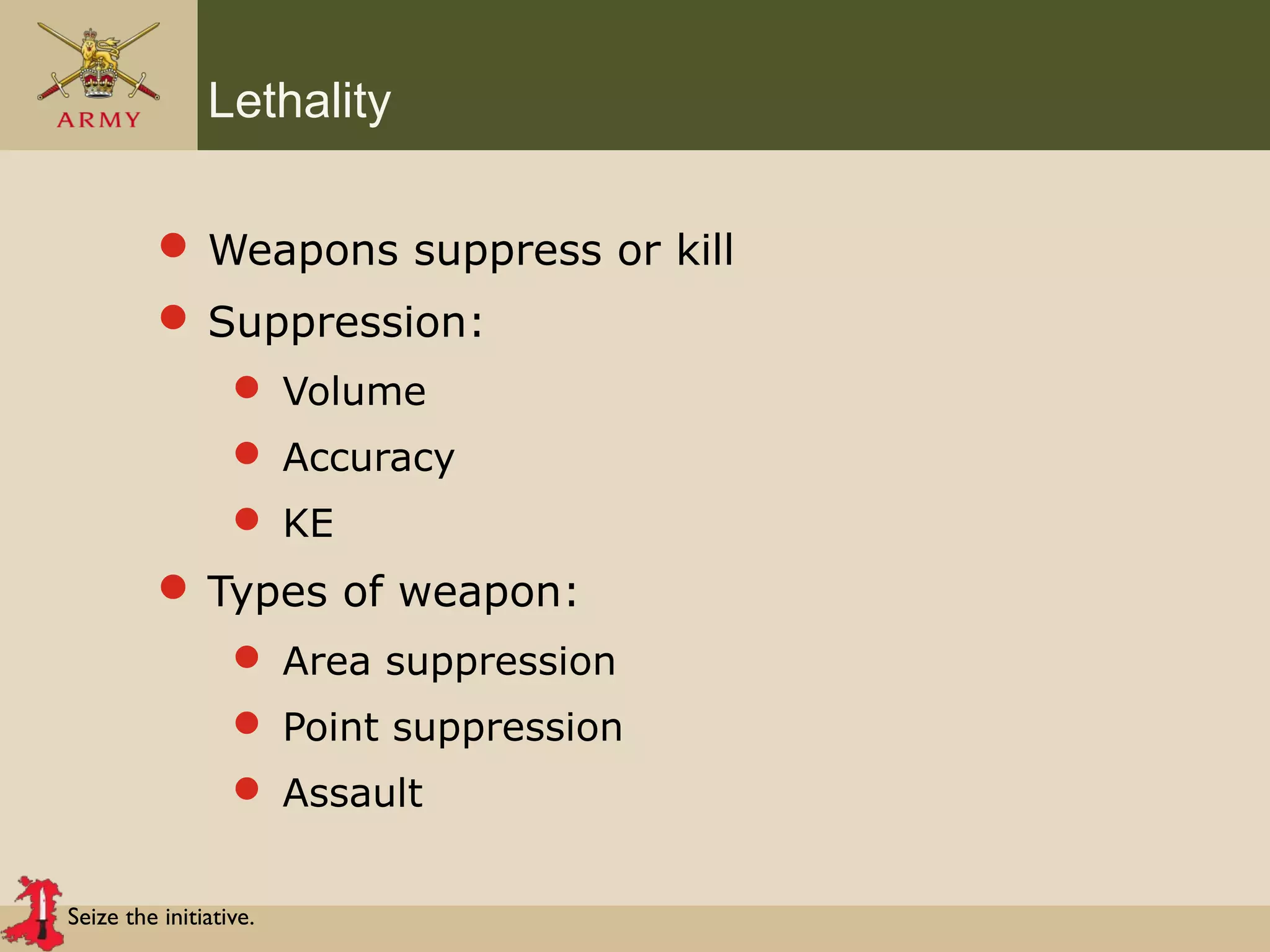 Seize the initiative.
Lethality
 Weapons suppress or kill
 Suppression:
 Volume
 Accuracy
 KE
 Types of weapon:
 Area suppression
 Point suppression
 Assault
 