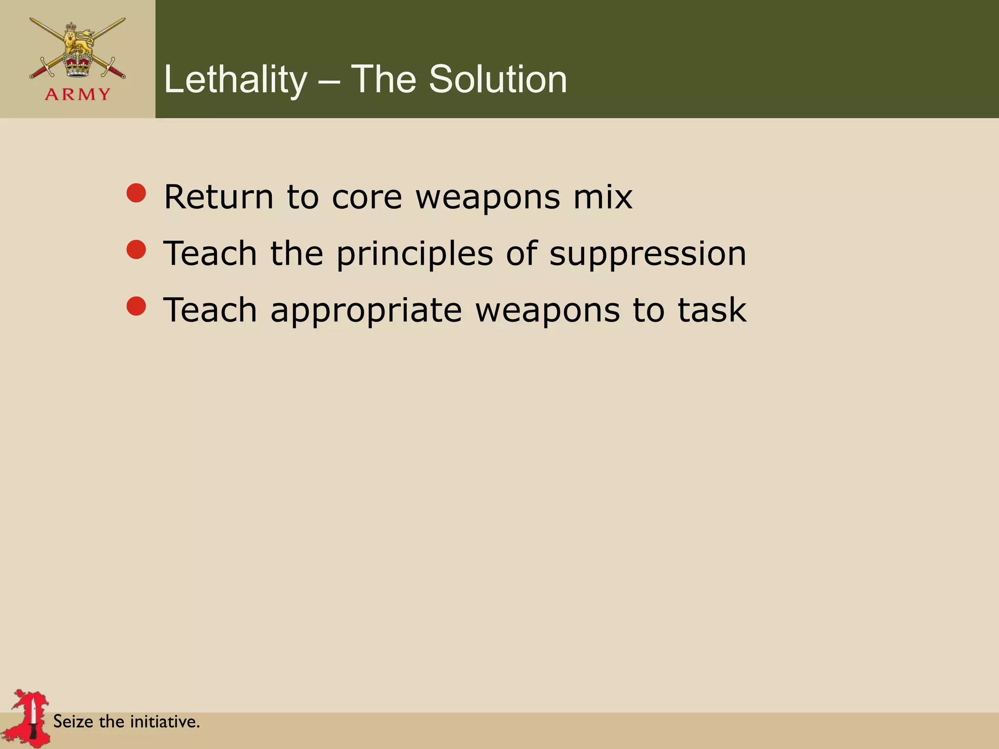Seize the initiative.
Lethality – The Solution
 Return to core weapons mix
 Teach the principles of suppression
 Teach appropriate weapons to task
 