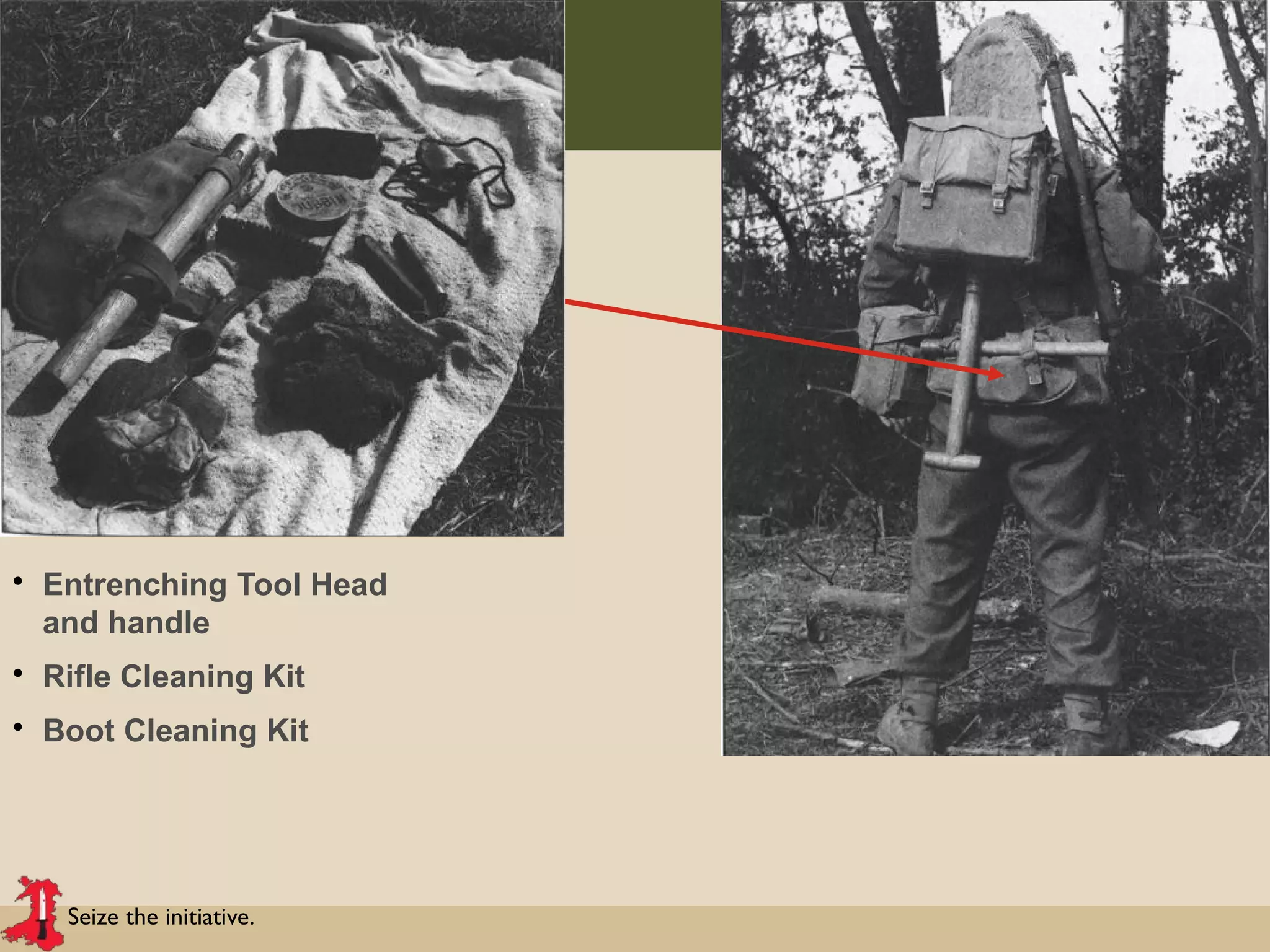 Seize the initiative.
• Entrenching Tool Head
and handle
• Rifle Cleaning Kit
• Boot Cleaning Kit
 