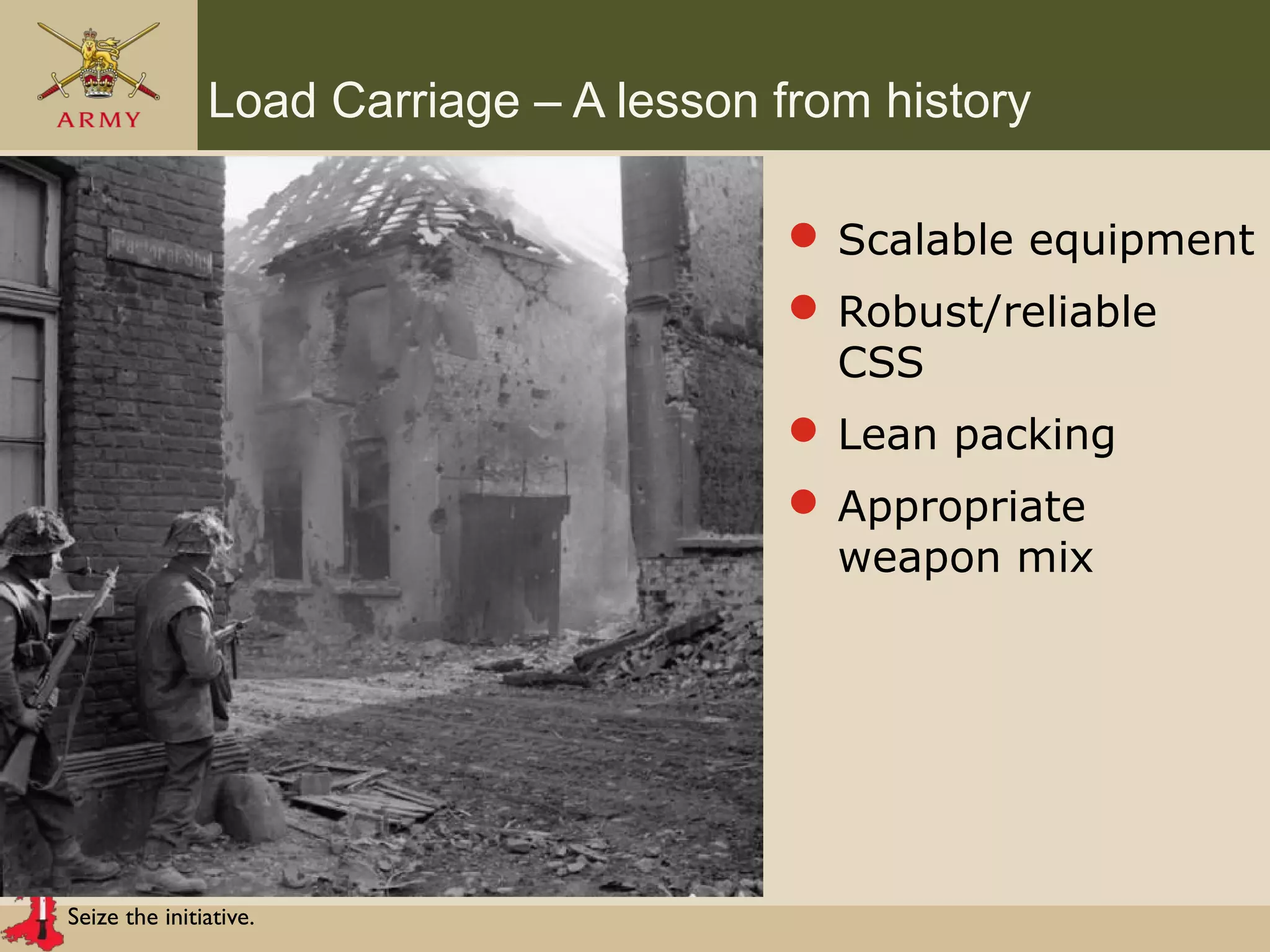 Seize the initiative.
Load Carriage – A lesson from history
 Scalable equipment
 Robust/reliable
CSS
 Lean packing
 Appropriate
weapon mix
 