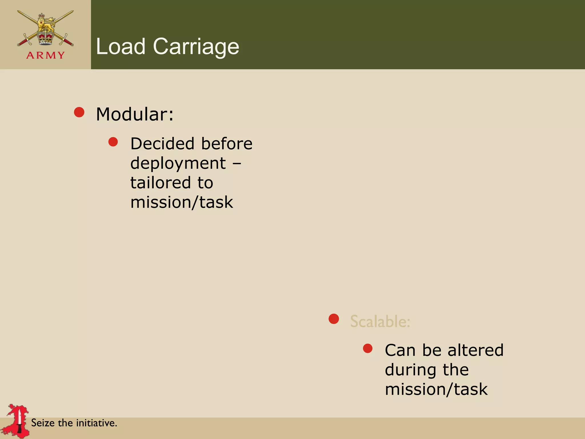 Seize the initiative.
Load Carriage
 Modular:
 Decided before
deployment –
tailored to
mission/task
 Scalable:
 Can be altered
during the
mission/task
 