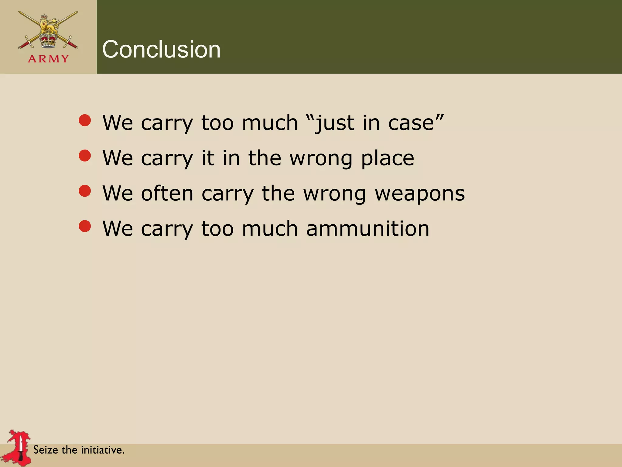 Seize the initiative.
Conclusion
 We carry too much “just in case”
 We carry it in the wrong place
 We often carry the wrong weapons
 We carry too much ammunition
 