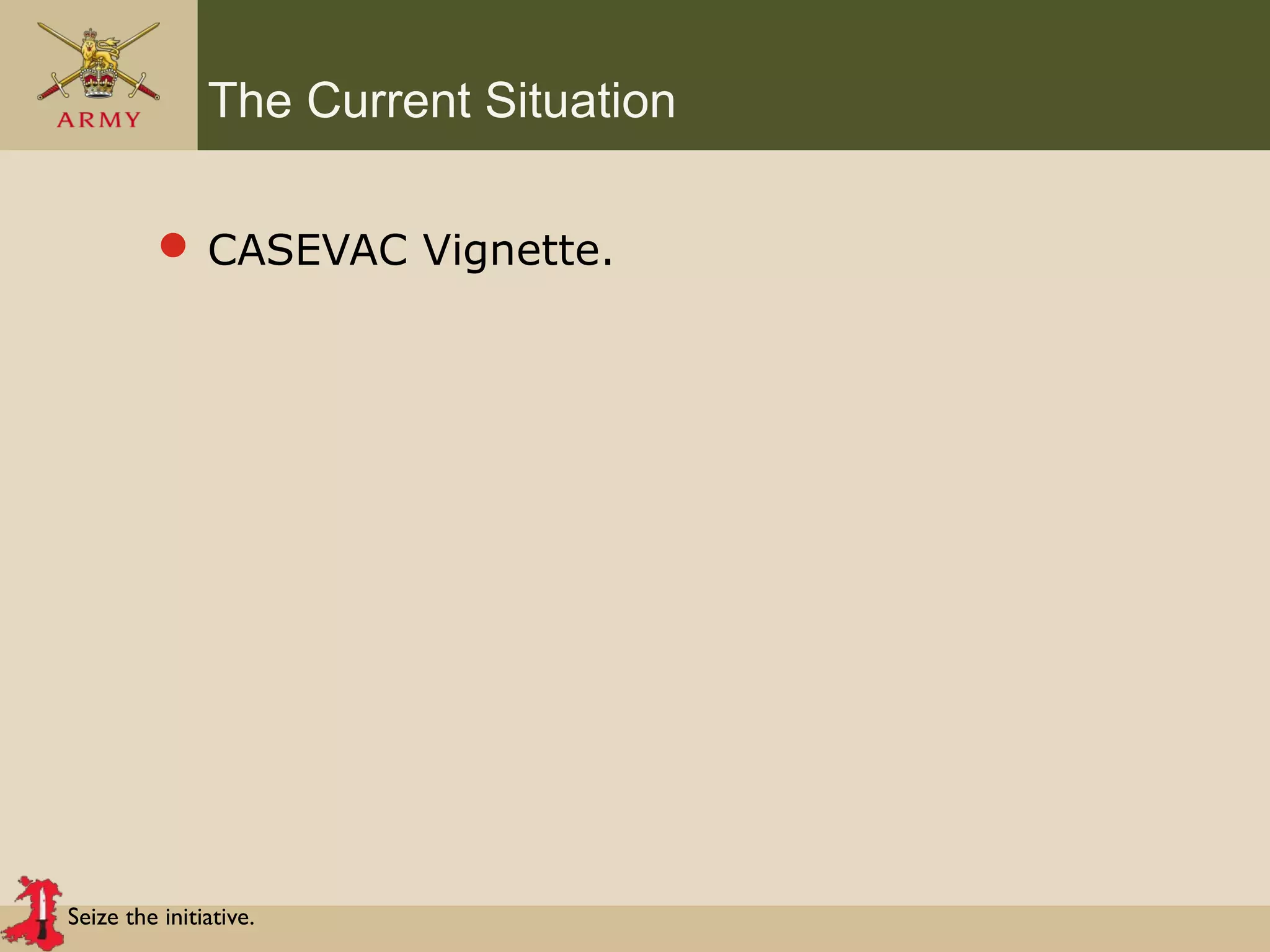 Seize the initiative.
The Current Situation
 CASEVAC Vignette.
 