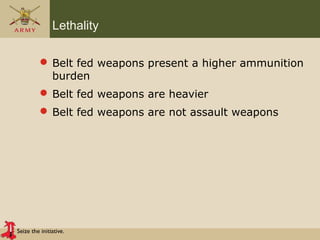 Seize the initiative.
Lethality
 Belt fed weapons present a higher ammunition
burden
 Belt fed weapons are heavier
 Belt fed weapons are not assault weapons
 