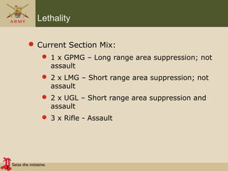 Seize the initiative.
Lethality
 Current Section Mix:
 1 x GPMG – Long range area suppression; not
assault
 2 x LMG – Short range area suppression; not
assault
 2 x UGL – Short range area suppression and
assault
 3 x Rifle - Assault
 