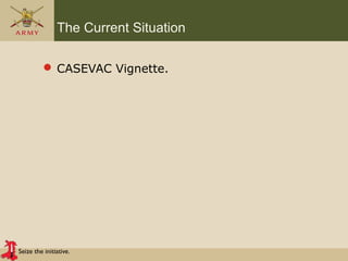 Seize the initiative.
The Current Situation
 CASEVAC Vignette.
 