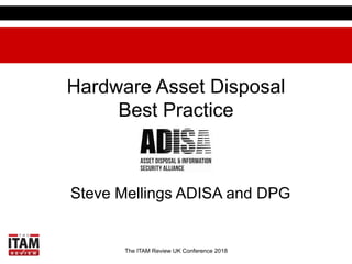 The ITAM Review UK Conference 2018
Hardware Asset Disposal
Best Practice
Steve Mellings ADISA and DPG
 