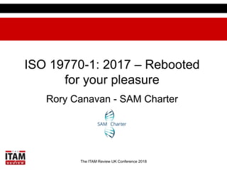 The ITAM Review UK Conference 2018
ISO 19770-1: 2017 – Rebooted
for your pleasure
Rory Canavan - SAM Charter
 