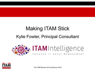 The ITAM Review UK Conference 2018
Making ITAM Stick
Kylie Fowler, Principal Consultant
 