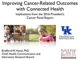 Bradford W. Hesse, PhD
Chief, Health Communication and
Informatics Research Branch
Improving Cancer-Related Outcomes
with Connected Health
Implications from the 2016 President's
Cancer Panel Report
 