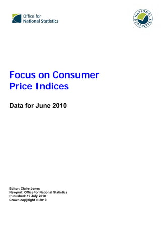 Focus on Consumer
Price Indices

Data for June 2010




Editor: Claire Jones
Newport: Office for National Statistics
Published: 19 July 2010
Crown copyright © 2010
 