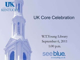 UK Core Celebration W.T.Young Library September 6, 2011 1:00 p.m. 