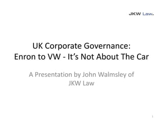 UK Corporate Governance:
Enron to VW - It’s Not About The Car
A Presentation by John Walmsley of
JKW Law
1
 