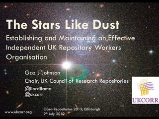 The Stars Like Dust
Establishing and Maintaining an Effective
Independent UK Repository Workers
Organisation
          Gaz J Johnson
          Chair, UK Council of Research Repositories
          @llordllama
          @ukcorr

                 Open Repositories 2012, Edinburgh
www.ukcorr.org   9th July 2012
 
