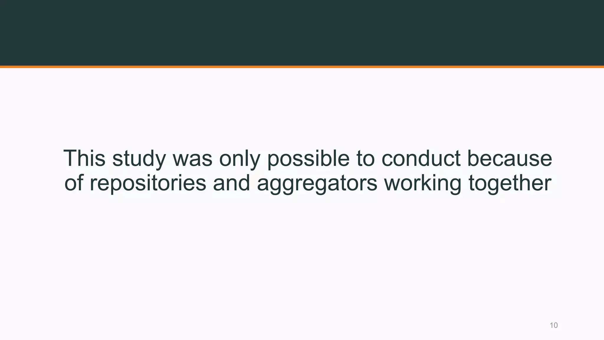 This study was only possible to conduct because
of repositories and aggregators working together
10
 