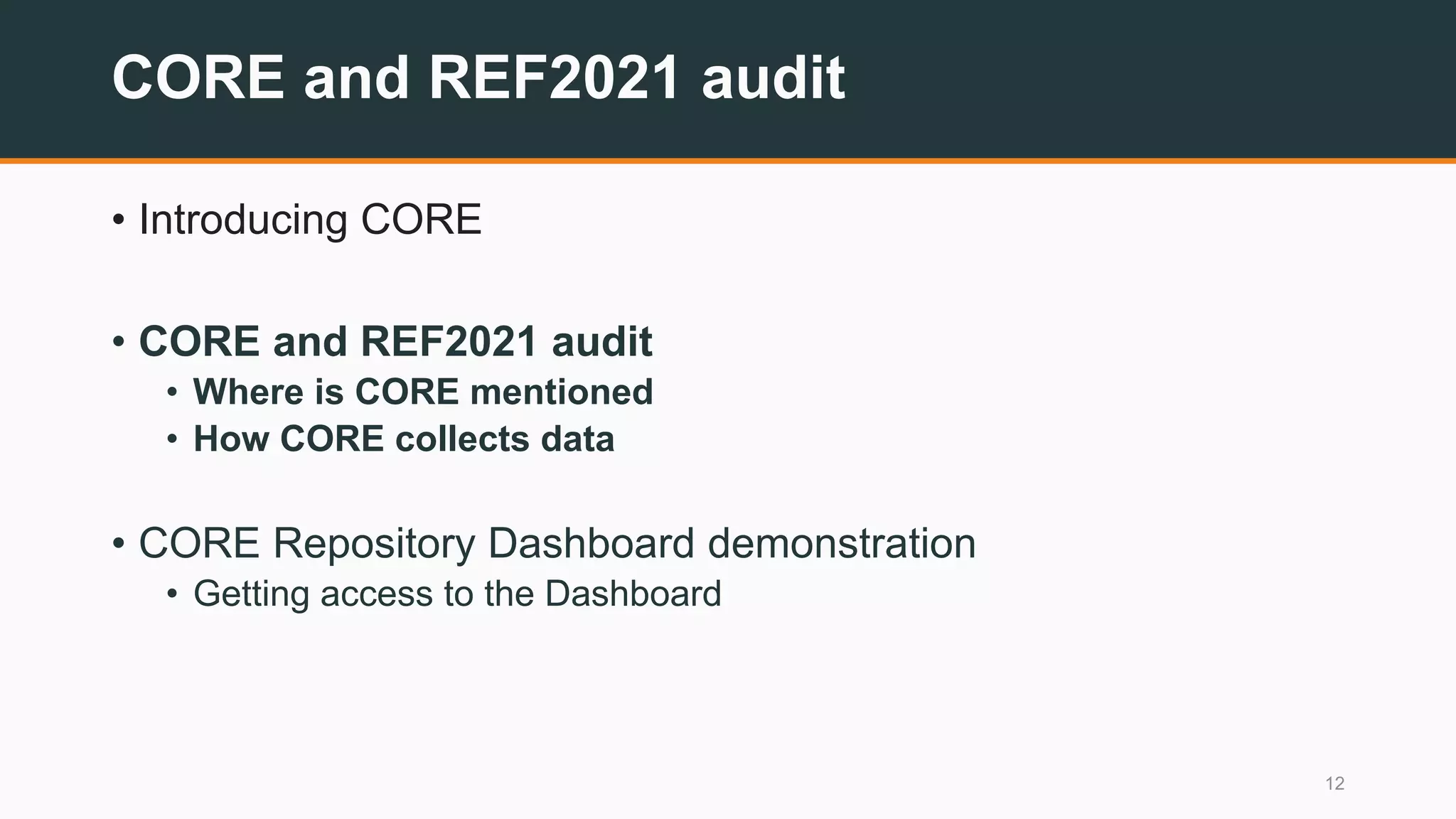 CORE and REF2021 audit
• Introducing CORE
• CORE and REF2021 audit
• Where is CORE mentioned
• How CORE collects data
• CORE Repository Dashboard demonstration
• Getting access to the Dashboard
12
 
