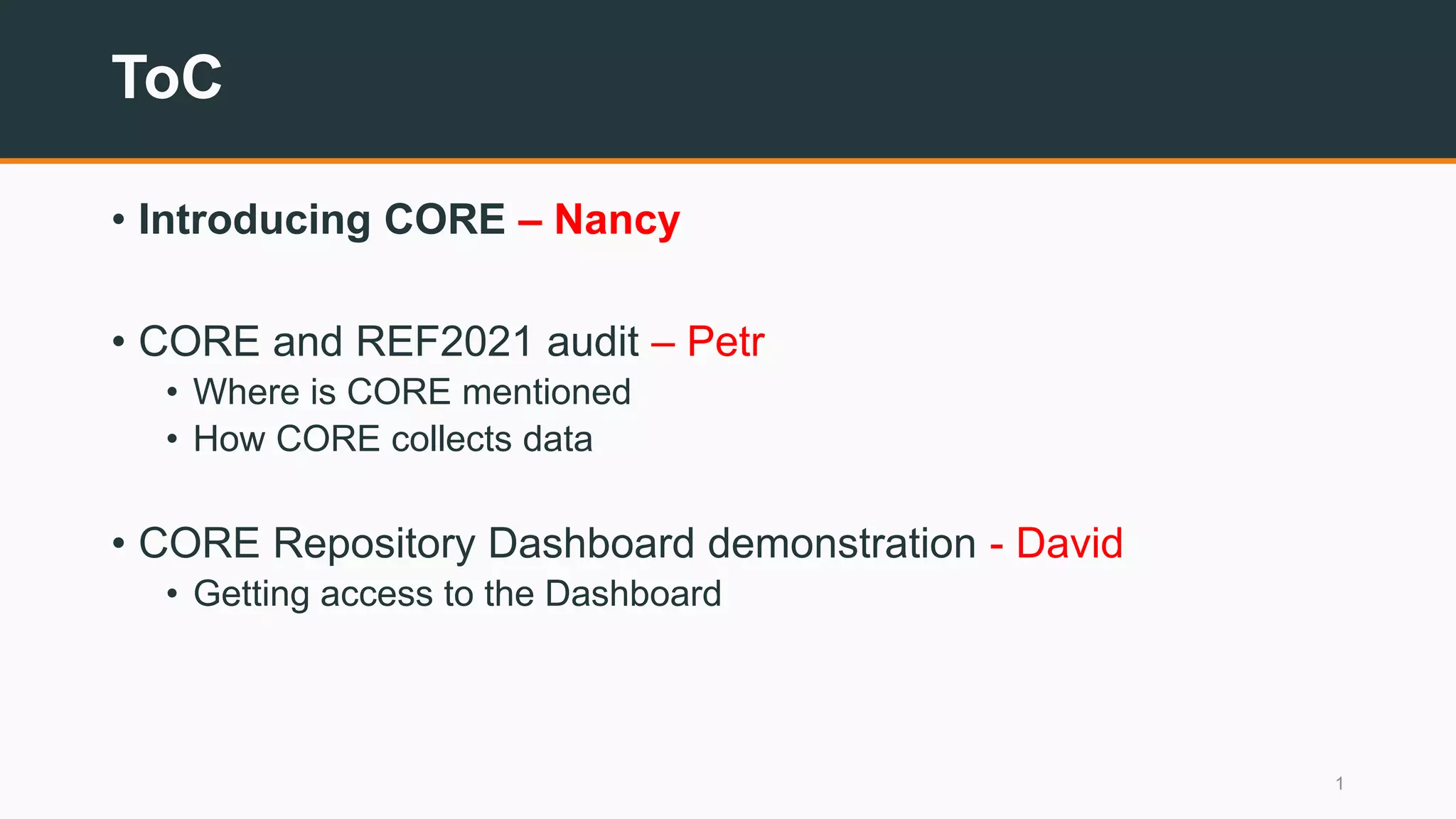 ToC
• Introducing CORE – Nancy
• CORE and REF2021 audit – Petr
• Where is CORE mentioned
• How CORE collects data
• CORE Repository Dashboard demonstration - David
• Getting access to the Dashboard
1
 
