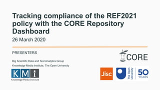 Tracking compliance of the REF2021
policy with the CORE Repository
Dashboard
PRESENTERS
26 March 2020
Big Scientific Data and Text Analytics Group
Knowledge Media Institute, The Open University
 