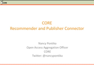 CORE
Recommender and Publisher Connector
Nancy Pontika
Open Access Aggregation Officer
CORE
Twitter: @nancypontika
 