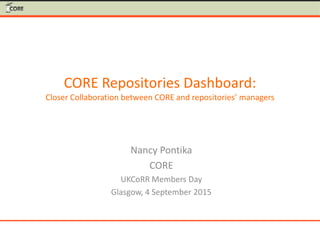 CORE Repositories Dashboard:
Closer Collaboration between CORE and repositories’ managers
Nancy Pontika
CORE
UKCoRR Members Day
Glasgow, 4 September 2015
 