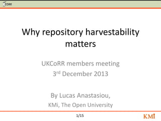 1/15
Why repository harvestability
matters
By Lucas Anastasiou,
KMi, The Open University
UKCoRR members meeting
3rd December 2013
 