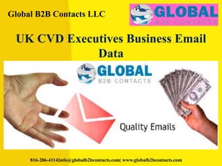 Global B2B Contacts LLC
816-286-4114|info@globalb2bcontacts.com| www.globalb2bcontacts.com
UK CVD Executives Business Email
Data
 