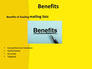 Benefits
Benefits of Availing mailing lists
• Comprehensive Database
• Authoritative
• Accurate
• Targeted
 