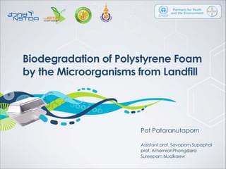 Pat Pataranutaporn
!
Assistant prof. Savaporn Supaphol
prof. Amornrat Phongdara
Sureeporn Nualkaew
Biodegradation of Polystyrene Foam
by the Microorganisms from Landfill
 